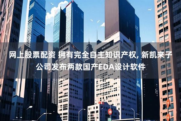 网上股票配资 拥有完全自主知识产权, 新凯来子公司发布两款国产EDA设计软件