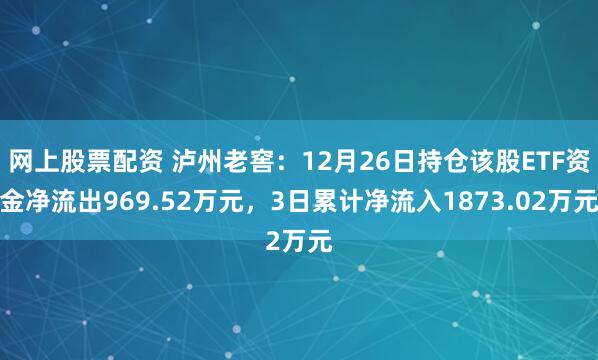 网上股票配资 泸州老窖：12月26日持仓该股ETF资金净流出969.52万元，3日累计净流入1873.02万元