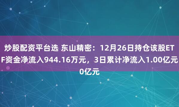 炒股配资平台选 东山精密：12月26日持仓该股ETF资金净流入944.16万元，3日累计净流入1.00亿元
