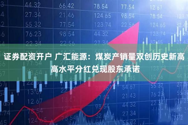 证券配资开户 广汇能源：煤炭产销量双创历史新高 高水平分红兑现股东承诺