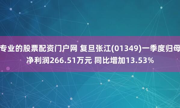 专业的股票配资门户网 复旦张江(01349)一季度归母净利润266.51万元 同比增加13.53%