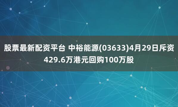 股票最新配资平台 中裕能源(03633)4月29日斥资429.6万港元回购100万股