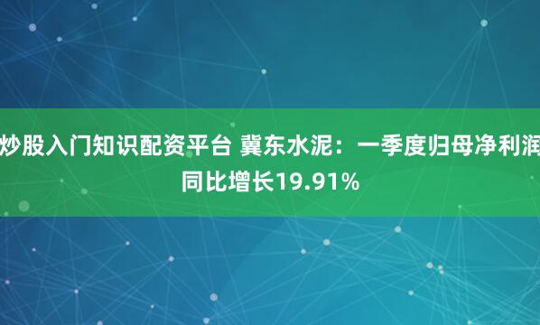 炒股入门知识配资平台 冀东水泥：一季度归母净利润同比增长19.91%