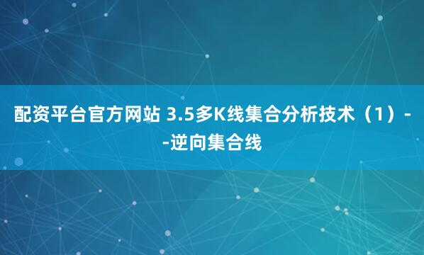 配资平台官方网站 3.5多K线集合分析技术（1）--逆向集合线