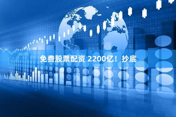 免费股票配资 2200亿！抄底