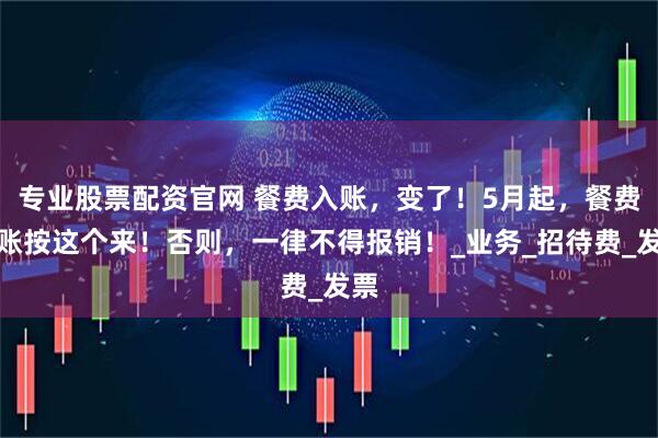 专业股票配资官网 餐费入账，变了！5月起，餐费入账按这个来！否则，一律不得报销！_业务_招待费_发票