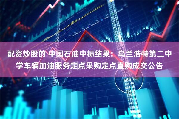 配资炒股的 中国石油中标结果：乌兰浩特第二中学车辆加油服务定点采购定点直购成交公告