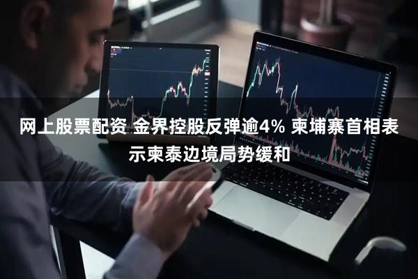 网上股票配资 金界控股反弹逾4% 柬埔寨首相表示柬泰边境局势缓和