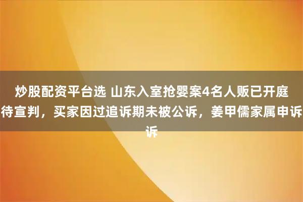 炒股配资平台选 山东入室抢婴案4名人贩已开庭待宣判，买家因过追诉期未被公诉，姜甲儒家属申诉