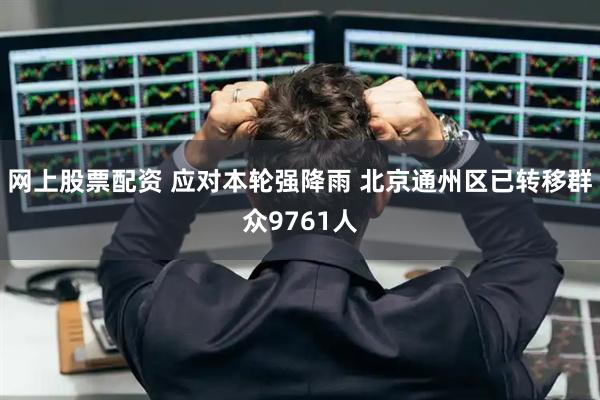 网上股票配资 应对本轮强降雨 北京通州区已转移群众9761人