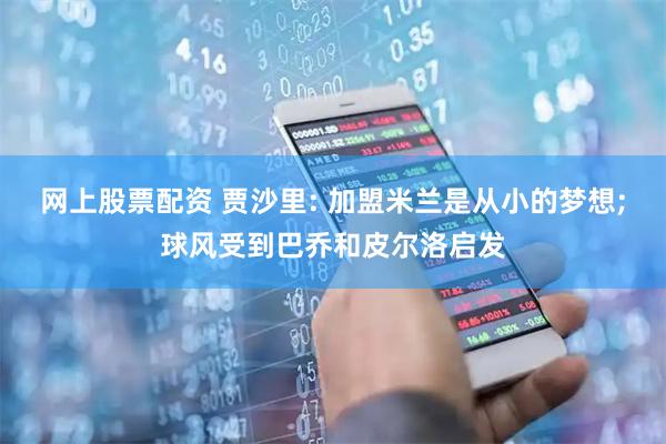 网上股票配资 贾沙里: 加盟米兰是从小的梦想;球风受到巴乔和皮尔洛启发