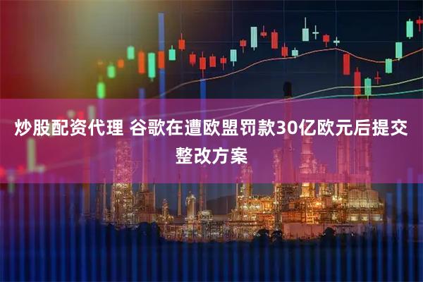 炒股配资代理 谷歌在遭欧盟罚款30亿欧元后提交整改方案
