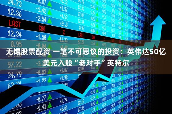 无锡股票配资 一笔不可思议的投资：英伟达50亿美元入股“老对手”英特尔