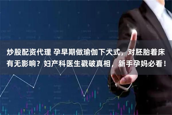 炒股配资代理 孕早期做瑜伽下犬式，对胚胎着床有无影响？妇产科医生戳破真相，新手孕妈必看！