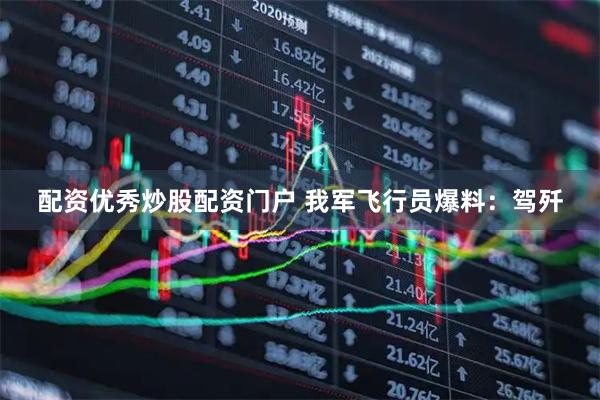 配资优秀炒股配资门户 我军飞行员爆料：驾歼