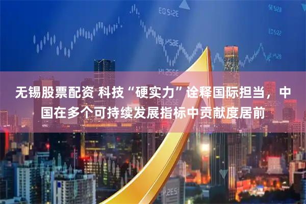 无锡股票配资 科技“硬实力”诠释国际担当，中国在多个可持续发展指标中贡献度居前