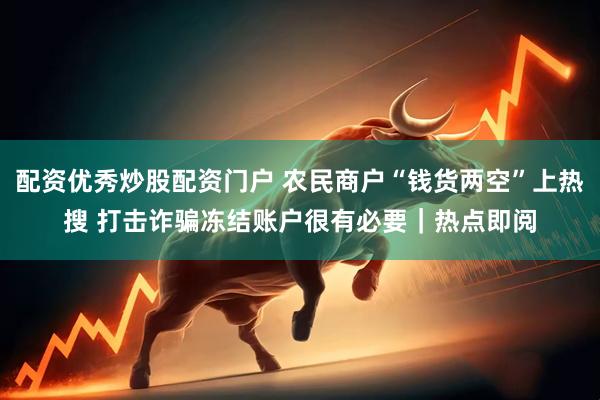配资优秀炒股配资门户 农民商户“钱货两空”上热搜 打击诈骗冻结账户很有必要｜热点即阅