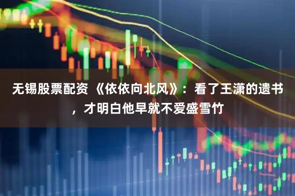 无锡股票配资 《依依向北风》：看了王潇的遗书，才明白他早就不爱盛雪竹