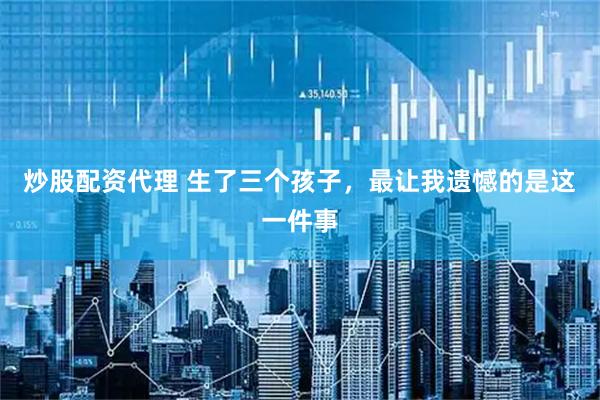 炒股配资代理 生了三个孩子，最让我遗憾的是这一件事
