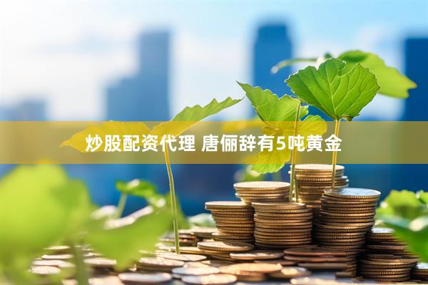 炒股配资代理 唐俪辞有5吨黄金