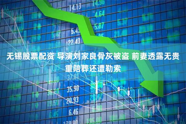 无锡股票配资 导演刘家良骨灰被盗 前妻透露无贵重陪葬还遭勒索