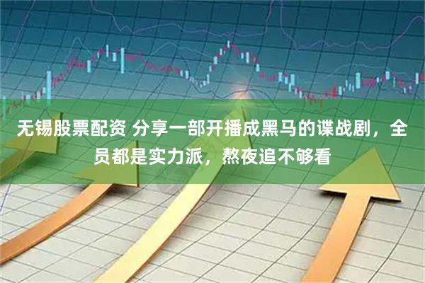 无锡股票配资 分享一部开播成黑马的谍战剧，全员都是实力派，熬夜追不够看