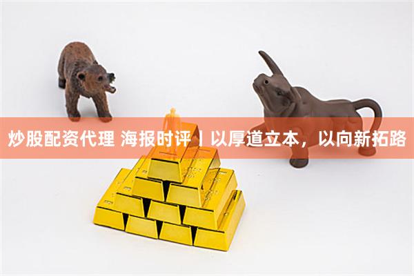 炒股配资代理 海报时评丨以厚道立本，以向新拓路