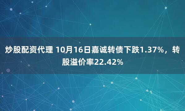 炒股配资代理 10月16日嘉诚转债下跌1.37%，转股溢价率22.42%
