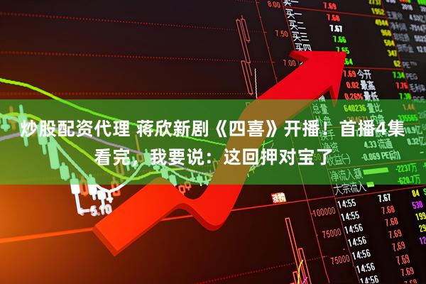 炒股配资代理 蒋欣新剧《四喜》开播！首播4集看完，我要说：这回押对宝了