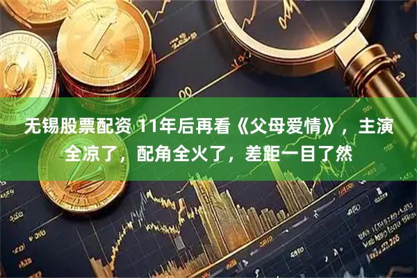 无锡股票配资 11年后再看《父母爱情》，主演全凉了，配角全火了，差距一目了然