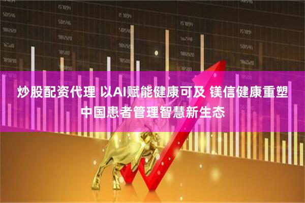 炒股配资代理 以AI赋能健康可及 镁信健康重塑中国患者管理智慧新生态