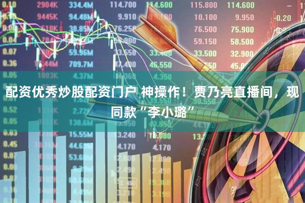 配资优秀炒股配资门户 神操作！贾乃亮直播间，现同款“李小璐”