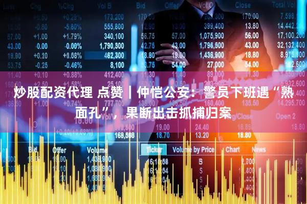 炒股配资代理 点赞｜仲恺公安：警员下班遇“熟面孔”，果断出击抓捕归案