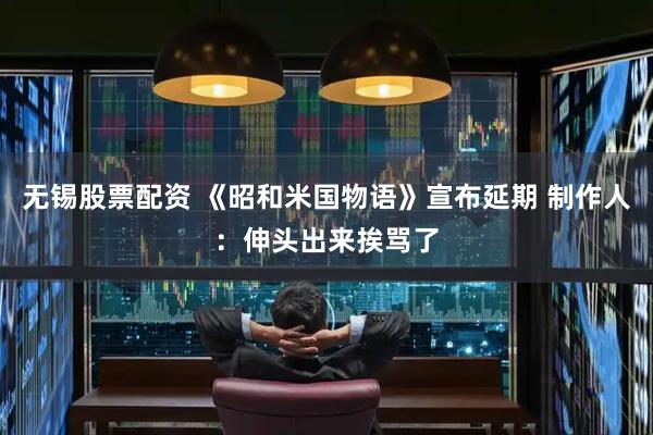 无锡股票配资 《昭和米国物语》宣布延期 制作人：伸头出来挨骂了