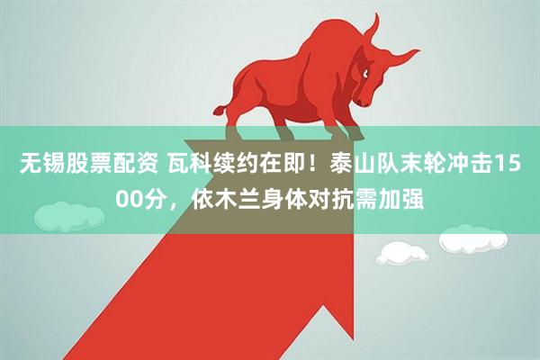 无锡股票配资 瓦科续约在即！泰山队末轮冲击1500分，依木兰身体对抗需加强