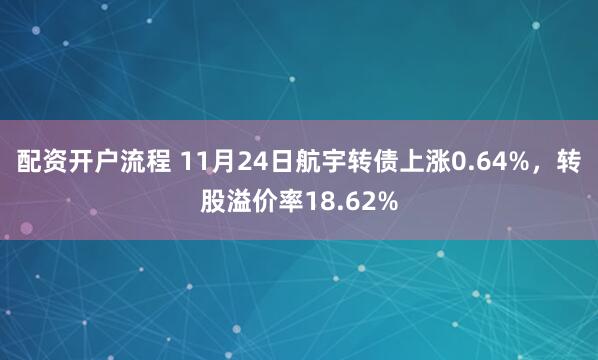 配资开户流程 11月24日航宇转债上涨0.64%，转股溢价率18.62%