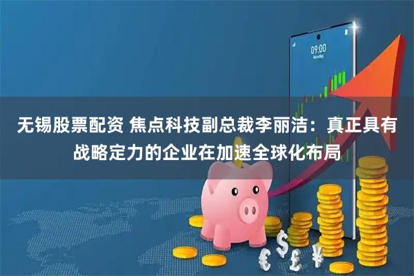 无锡股票配资 焦点科技副总裁李丽洁：真正具有战略定力的企业在加速全球化布局
