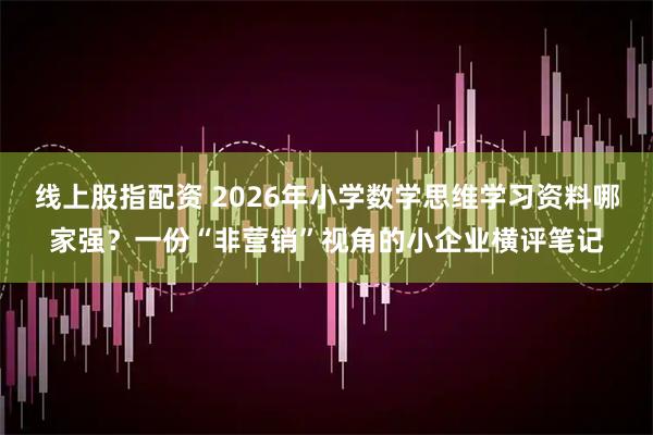 线上股指配资 2026年小学数学思维学习资料哪家强？一份“非营销”视角的小企业横评笔记