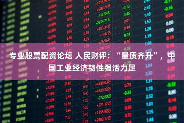 专业股票配资论坛 人民财评：“量质齐升”，中国工业经济韧性强活力足