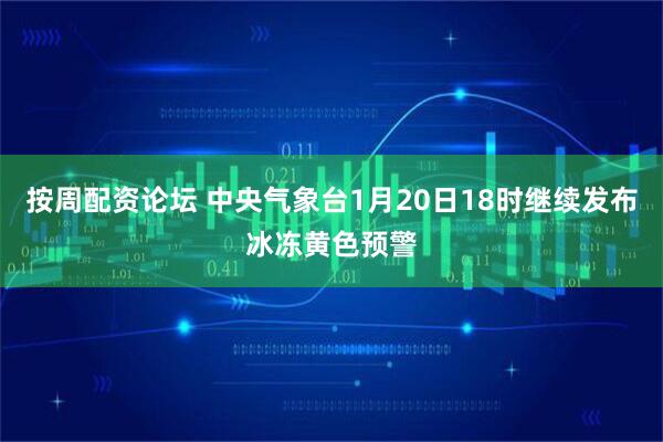 按周配资论坛 中央气象台1月20日18时继续发布冰冻黄色预警