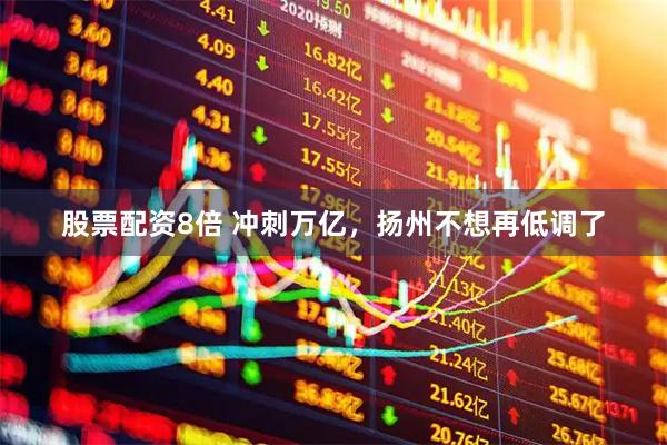 股票配资8倍 冲刺万亿，扬州不想再低调了