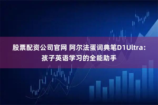 股票配资公司官网 阿尔法蛋词典笔D1Ultra：孩子英语学习的全能助手