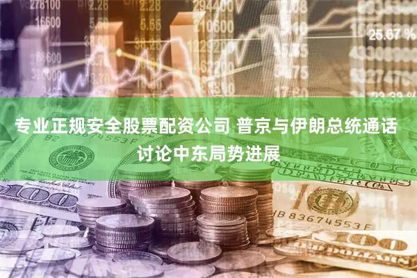 专业正规安全股票配资公司 普京与伊朗总统通话 讨论中东局势进展