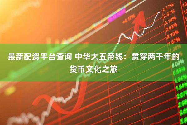 最新配资平台查询 中华大五帝钱：贯穿两千年的货币文化之旅