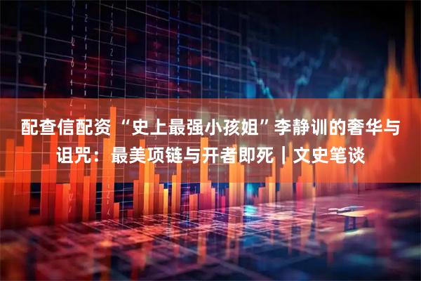 配查信配资 “史上最强小孩姐”李静训的奢华与诅咒：最美项链与开者即死｜文史笔谈