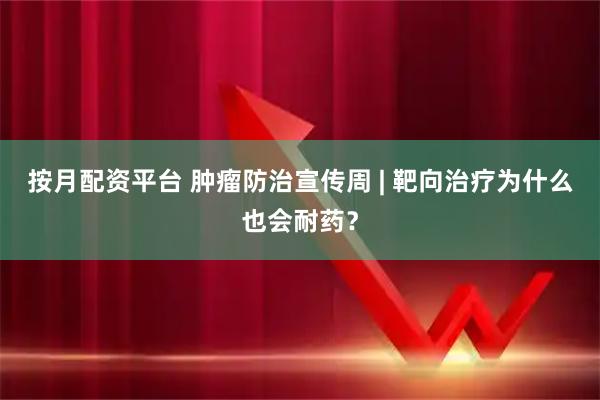 按月配资平台 肿瘤防治宣传周 | 靶向治疗为什么也会耐药？