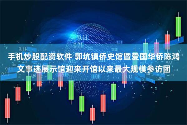 手机炒股配资软件 郭坑镇侨史馆暨爱国华侨陈鸿文事迹展示馆迎来开馆以来最大规模参访团