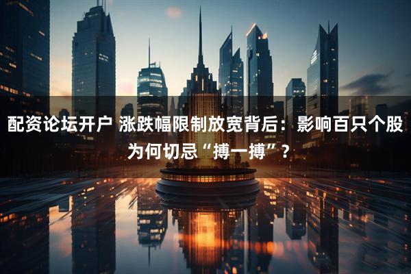 配资论坛开户 涨跌幅限制放宽背后：影响百只个股 为何切忌“搏一搏”？