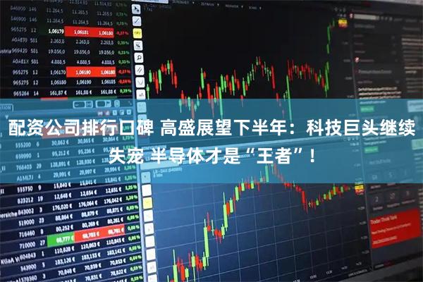 配资公司排行口碑 高盛展望下半年：科技巨头继续失宠 半导体才是“王者”！