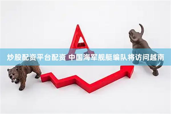 炒股配资平台配资 中国海军舰艇编队将访问越南